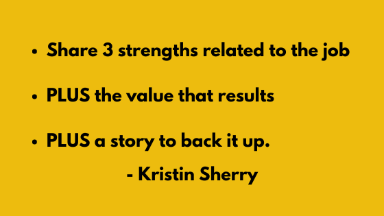 Kristin Sherry shared her three tips for answering "Tell me about yourself" including: Share 3 strengths related to the job
PLUS the value that results
PLUS a story to back it up.